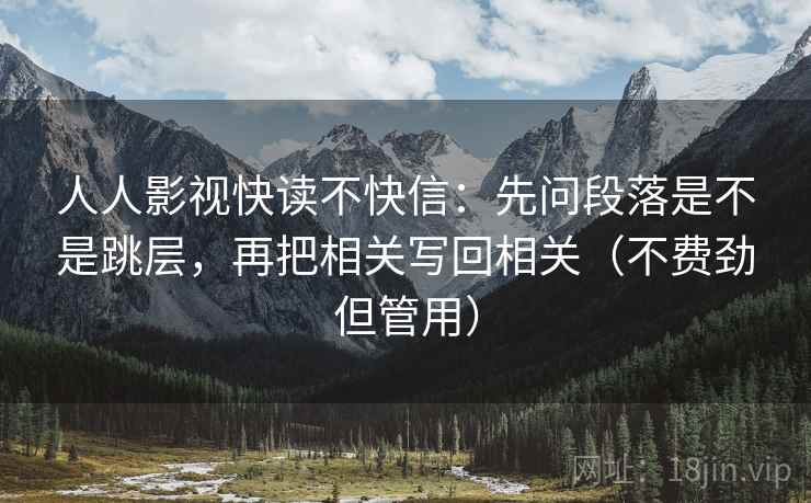 人人影视快读不快信：先问段落是不是跳层，再把相关写回相关（不费劲但管用）