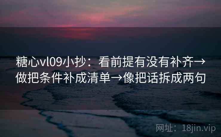 糖心vl09小抄:看前提有没有补齐→做把条件补成清单→像把话拆成两句 糖心vl09小抄:看前提有没有补齐→做把条件补成清单→像把话拆成两句