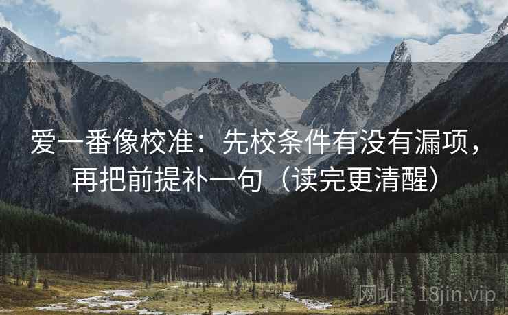 爱一番像校准：先校条件有没有漏项，再把前提补一句（读完更清醒）