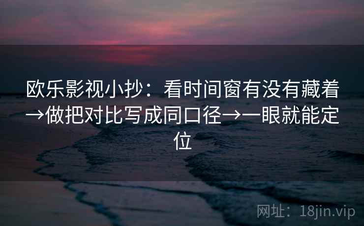 欧乐影视小抄：看时间窗有没有藏着→做把对比写成同口径→一眼就能定位