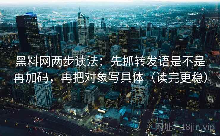 黑料网两步读法：先抓转发语是不是再加码，再把对象写具体（读完更稳）