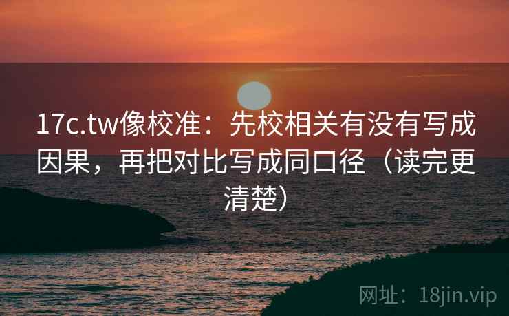 17c.tw像校准：先校相关有没有写成因果，再把对比写成同口径（读完更清楚）