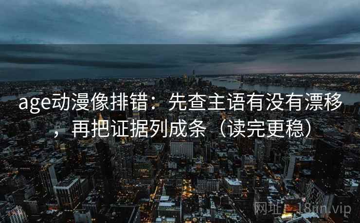age动漫像排错:先查主语有没有漂移,再把证据列成条(读完更稳) age动漫像排错:先查主语有没有漂移,再把证据列成条(读完更稳)