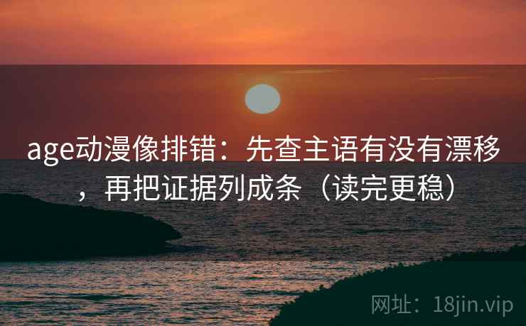 age动漫像排错:先查主语有没有漂移,再把证据列成条(读完更稳) age动漫像排错:先查主语有没有漂移,再把证据列成条(读完更稳)