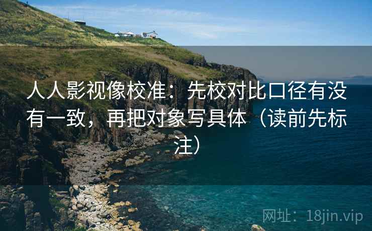 人人影视像校准：先校对比口径有没有一致，再把对象写具体（读前先标注）