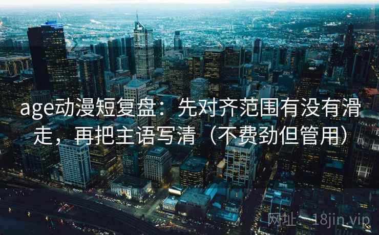 age动漫短复盘:先对齐范围有没有滑走,再把主语写清(不费劲但管用) age动漫短复盘:先对齐范围有没有滑走,再把主语写清(不费劲但管用)