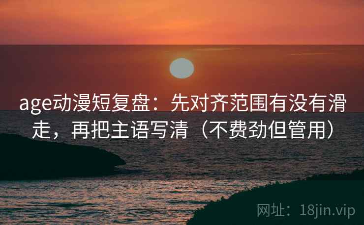 age动漫短复盘:先对齐范围有没有滑走,再把主语写清(不费劲但管用) age动漫短复盘:先对齐范围有没有滑走,再把主语写清(不费劲但管用)
