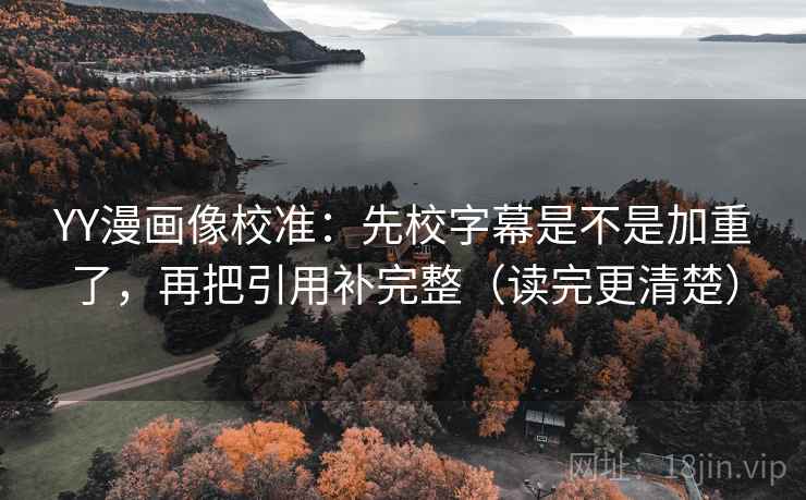 YY漫画像校准：先校字幕是不是加重了，再把引用补完整（读完更清楚）