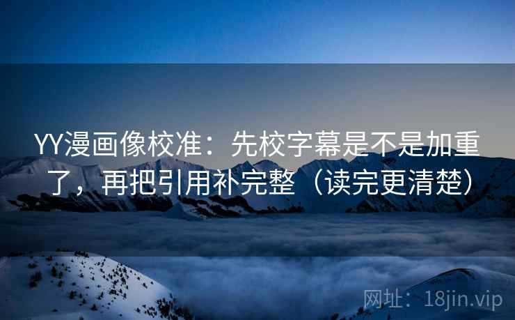 YY漫画像校准：先校字幕是不是加重了，再把引用补完整（读完更清楚）