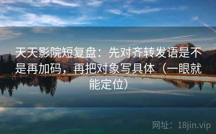 天天影院短复盘：先对齐转发语是不是再加码，再把对象写具体（一眼就能定位）