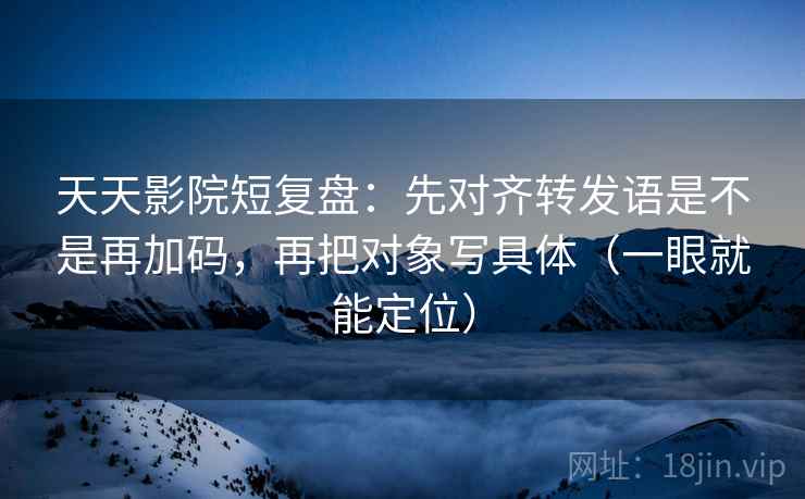 天天影院短复盘：先对齐转发语是不是再加码，再把对象写具体（一眼就能定位）