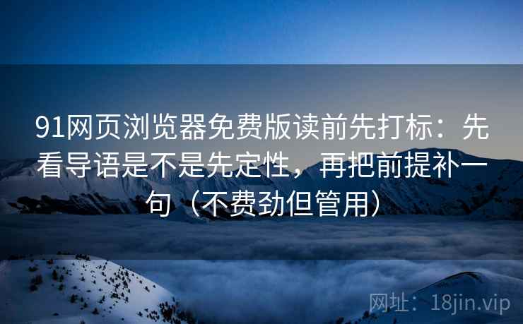 91网页浏览器免费版读前先打标：先看导语是不是先定性，再把前提补一句（不费劲但管用）