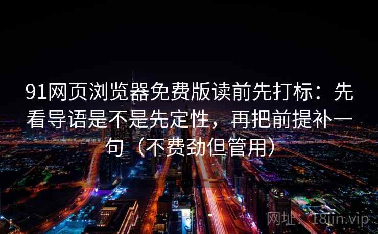 91网页浏览器免费版读前先打标：先看导语是不是先定性，再把前提补一句（不费劲但管用）