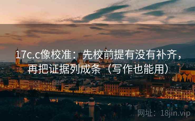 17c.c像校准：先校前提有没有补齐，再把证据列成条（写作也能用）