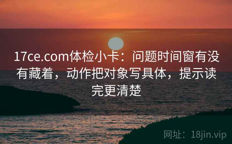 17ce.com体检小卡:问题时间窗有没有藏着,动作把对象写具体,提示读完更清楚 17ce.com体检小卡:问题时间窗有没有藏着,动作把对象写具体,提示读完更清楚