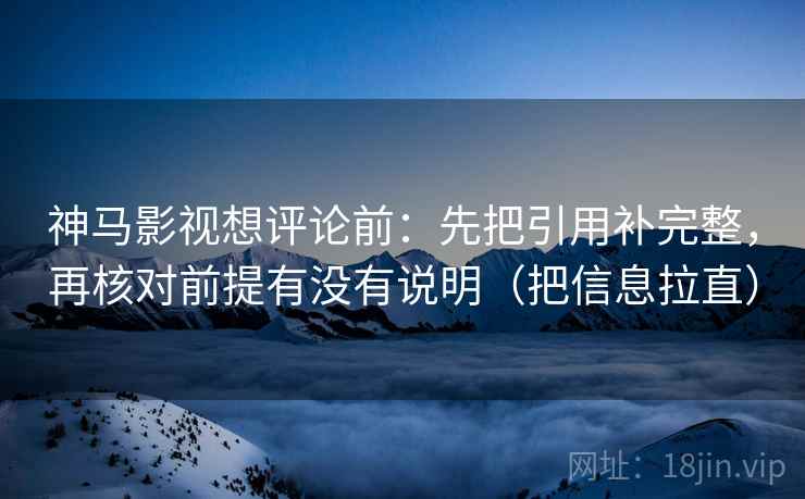 神马影视想评论前：先把引用补完整，再核对前提有没有说明（把信息拉直）