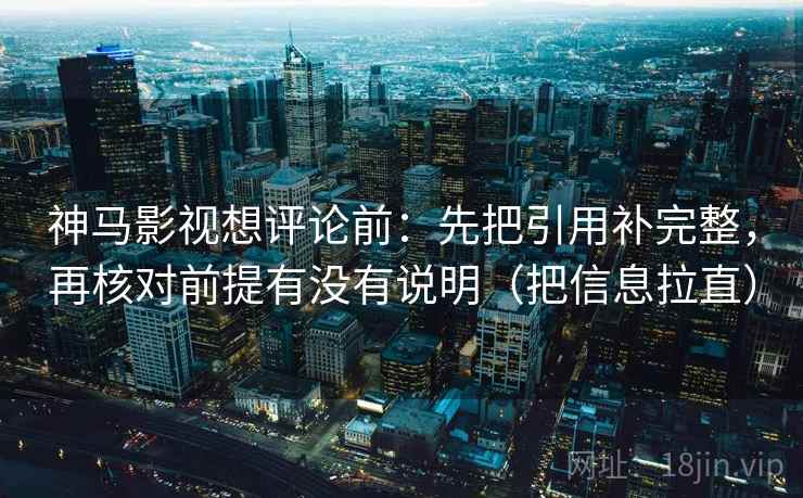 神马影视想评论前：先把引用补完整，再核对前提有没有说明（把信息拉直）