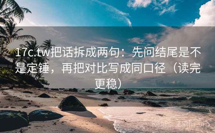 17c.tw把话拆成两句：先问结尾是不是定锤，再把对比写成同口径（读完更稳）