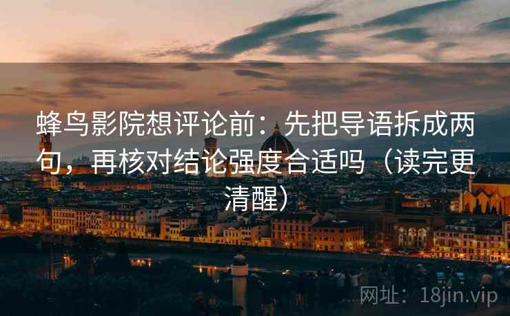 蜂鸟影院想评论前:先把导语拆成两句,再核对结论强度合适吗(读完更清醒) 蜂鸟影院想评论前:先把导语拆成两句,再核对结论强度合适吗(读完更清醒)