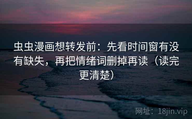 虫虫漫画想转发前：先看时间窗有没有缺失，再把情绪词删掉再读（读完更清楚）
