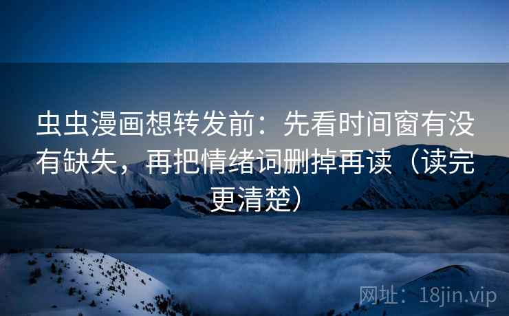 虫虫漫画想转发前：先看时间窗有没有缺失，再把情绪词删掉再读（读完更清楚）