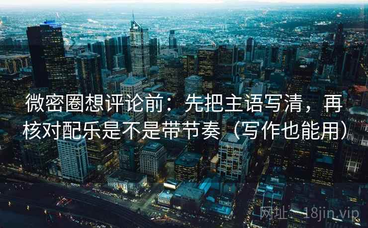 微密圈想评论前：先把主语写清，再核对配乐是不是带节奏（写作也能用）