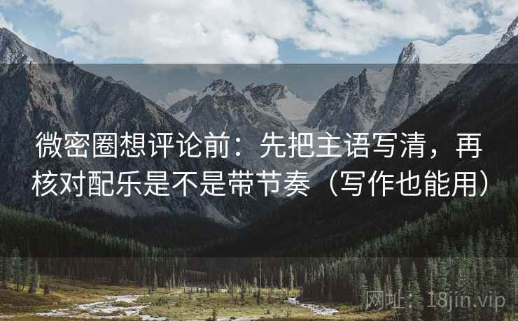 微密圈想评论前：先把主语写清，再核对配乐是不是带节奏（写作也能用）