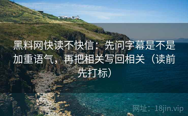黑料网快读不快信:先问字幕是不是加重语气,再把相关写回相关(读前先打标) 黑料网快读不快信:先问字幕是不是加重语气,再把相关写回相关(读前先打标)