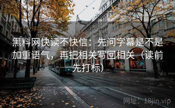 黑料网快读不快信:先问字幕是不是加重语气,再把相关写回相关(读前先打标) 黑料网快读不快信:先问字幕是不是加重语气,再把相关写回相关(读前先打标)