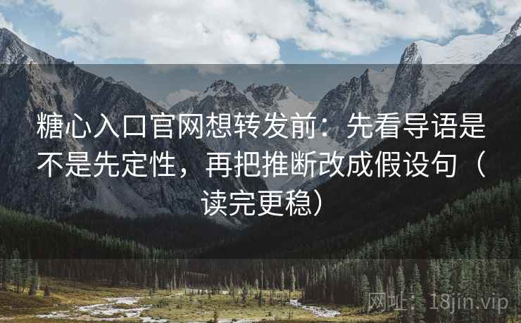 糖心入口官网想转发前：先看导语是不是先定性，再把推断改成假设句（读完更稳）