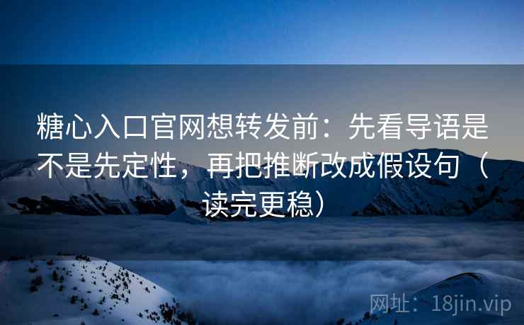 糖心入口官网想转发前：先看导语是不是先定性，再把推断改成假设句（读完更稳）