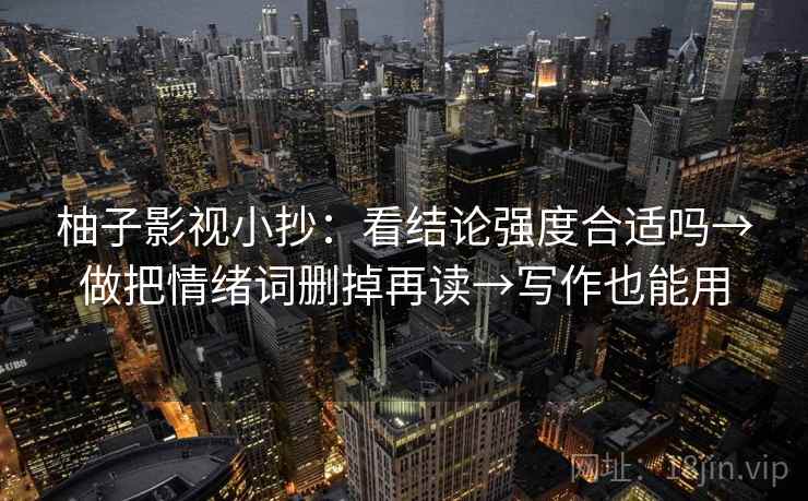 柚子影视小抄:看结论强度合适吗→做把情绪词删掉再读→写作也能用 柚子影视小抄:看结论强度合适吗→做把情绪词删掉再读→写作也能用