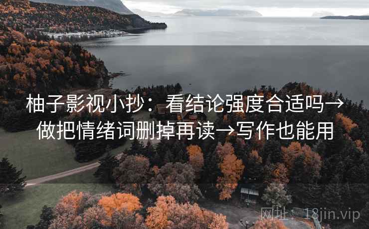 柚子影视小抄:看结论强度合适吗→做把情绪词删掉再读→写作也能用 柚子影视小抄:看结论强度合适吗→做把情绪词删掉再读→写作也能用