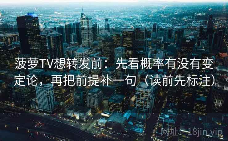菠萝TV想转发前：先看概率有没有变定论，再把前提补一句（读前先标注）