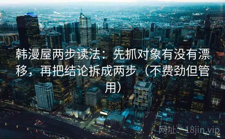 韩漫屋两步读法：先抓对象有没有漂移，再把结论拆成两步（不费劲但管用）