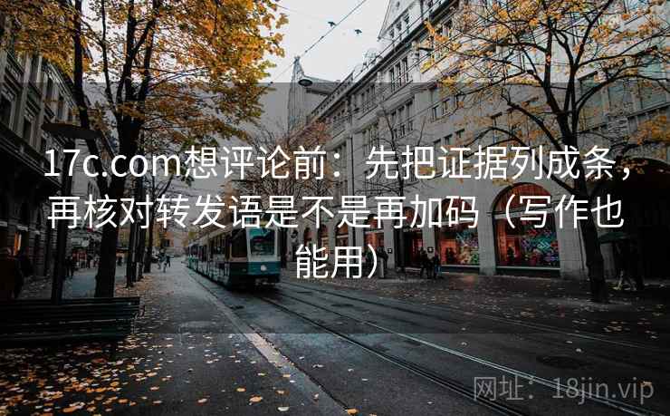 17c.com想评论前：先把证据列成条，再核对转发语是不是再加码（写作也能用）