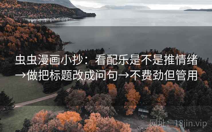 虫虫漫画小抄：看配乐是不是推情绪→做把标题改成问句→不费劲但管用