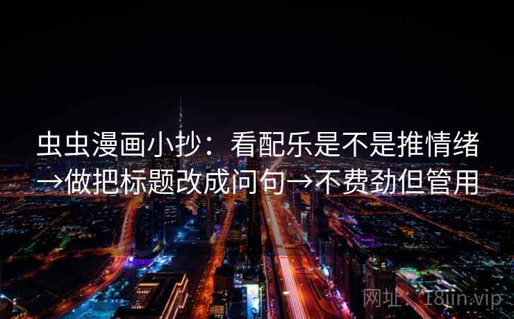 虫虫漫画小抄：看配乐是不是推情绪→做把标题改成问句→不费劲但管用