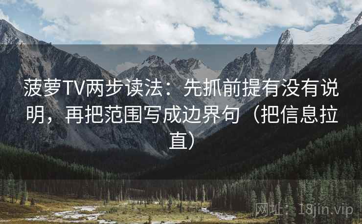 菠萝TV两步读法：先抓前提有没有说明，再把范围写成边界句（把信息拉直）