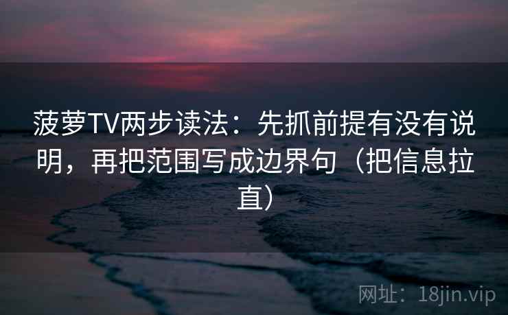 菠萝TV两步读法：先抓前提有没有说明，再把范围写成边界句（把信息拉直）