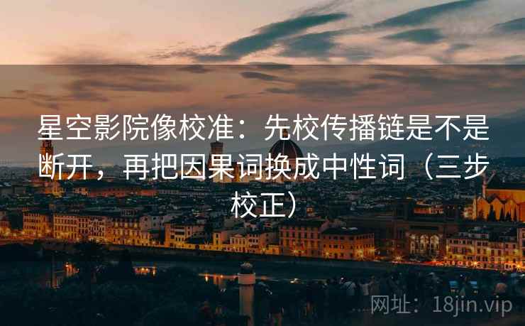 星空影院像校准：先校传播链是不是断开，再把因果词换成中性词（三步校正）