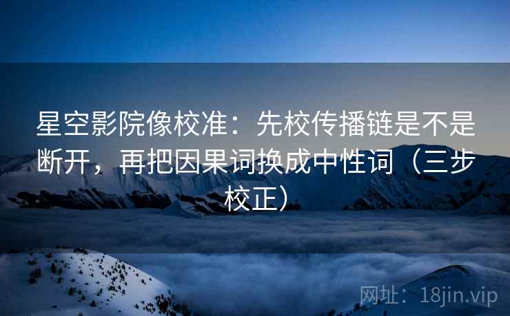 星空影院像校准：先校传播链是不是断开，再把因果词换成中性词（三步校正）