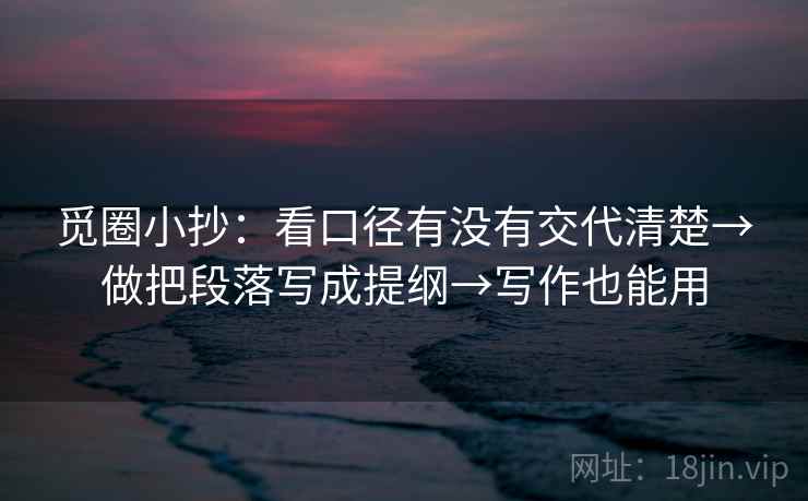 觅圈小抄：看口径有没有交代清楚→做把段落写成提纲→写作也能用