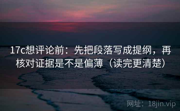 17c想评论前：先把段落写成提纲，再核对证据是不是偏薄（读完更清楚）