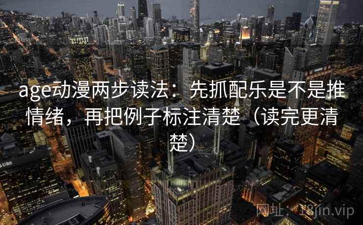 age动漫两步读法：先抓配乐是不是推情绪，再把例子标注清楚（读完更清楚）