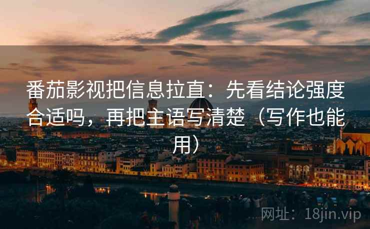 番茄影视把信息拉直：先看结论强度合适吗，再把主语写清楚（写作也能用）