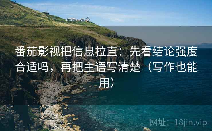 番茄影视把信息拉直：先看结论强度合适吗，再把主语写清楚（写作也能用）