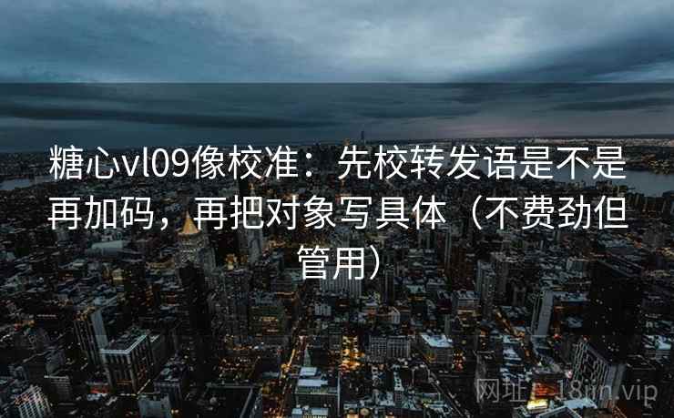 糖心vl09像校准：先校转发语是不是再加码，再把对象写具体（不费劲但管用）