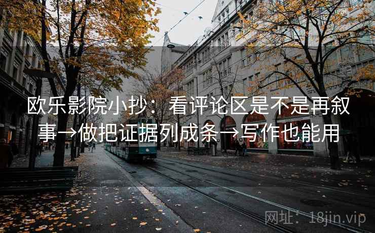 欧乐影院小抄：看评论区是不是再叙事→做把证据列成条→写作也能用