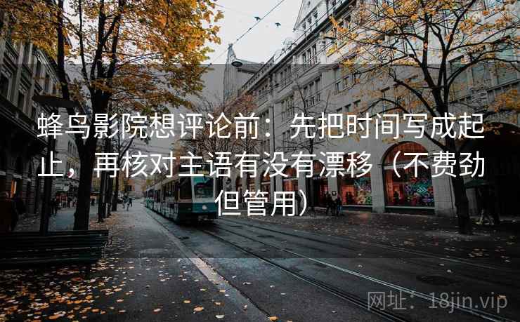 蜂鸟影院想评论前：先把时间写成起止，再核对主语有没有漂移（不费劲但管用）